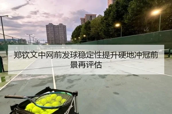 郑钦文中网前发球稳定性提升硬地冲冠前景再评估